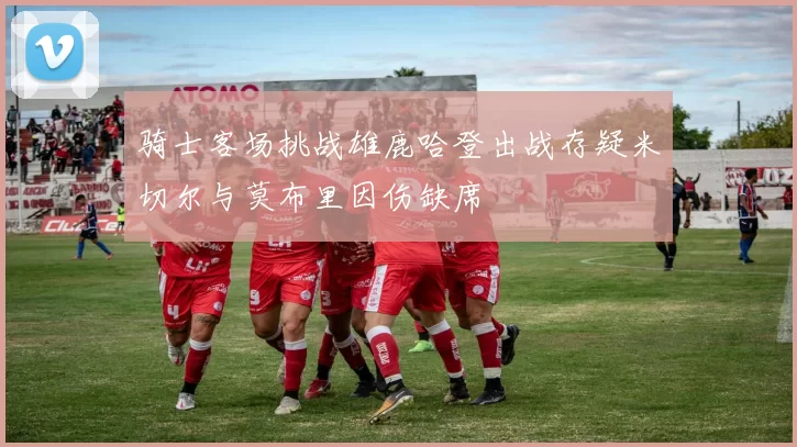 骑士客场挑战雄鹿哈登出战存疑米切尔与莫布里因伤缺席
