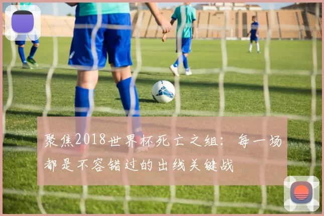聚焦2018世界杯死亡之组:每一场都是不容错过的出线关键战