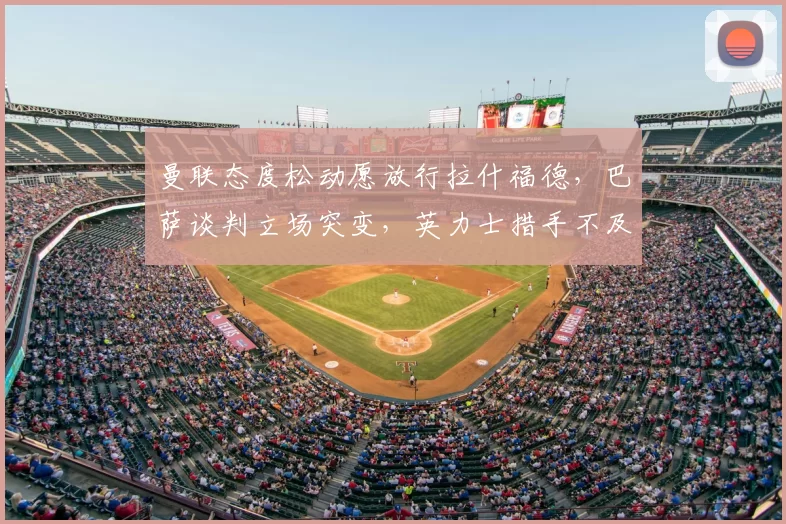 曼联态度松动愿放行拉什福德,巴萨谈判立场突变,英力士措手不及