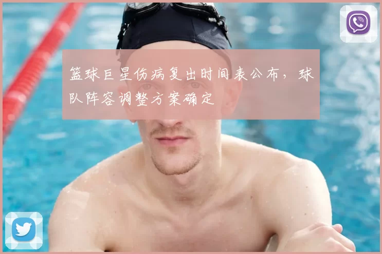 篮球巨星伤病复出时间表公布,球队阵容调整方案确定