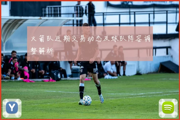 火箭队近期交易动态及球队阵容调整解析