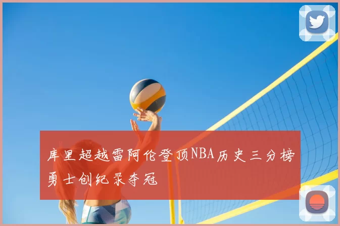 库里超越雷阿伦登顶NBA历史三分榜勇士创纪录夺冠