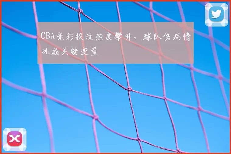 CBA竞彩投注热度攀升,球队伤病情况成关键变量