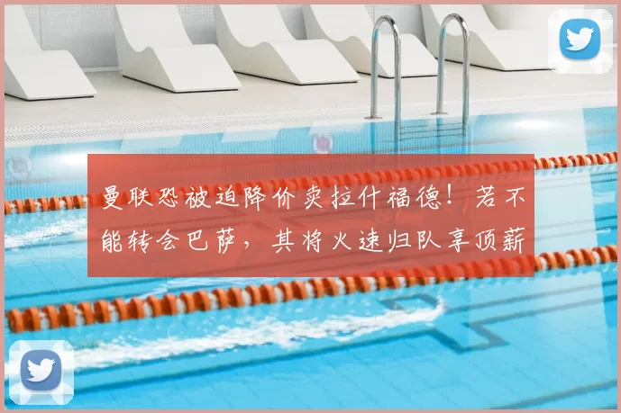 曼联恐被迫降价卖拉什福德!若不能转会巴萨,其将火速归队享顶薪