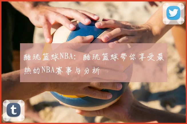 酷玩篮球NBA:酷玩篮球带你享受最热的NBA赛事与分析