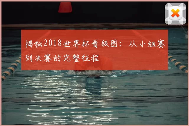 揭秘2018世界杯晋级图:从小组赛到决赛的完整征程