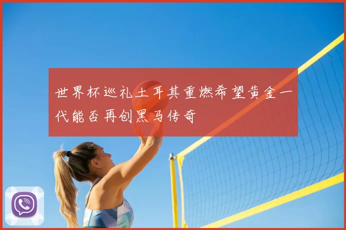 世界杯巡礼土耳其重燃希望黄金一代能否再创黑马传奇