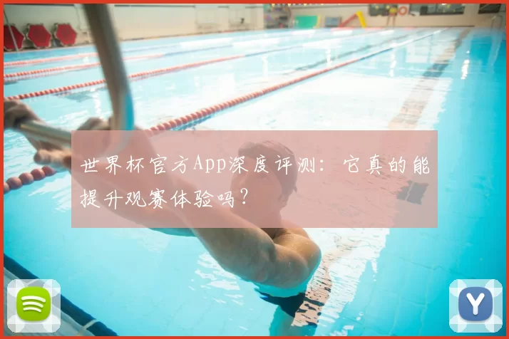 世界杯官方App深度评测:它真的能提升观赛体验吗?