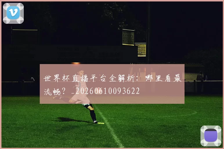 世界杯直播平台全解析:哪里看最流畅?_20260610093622