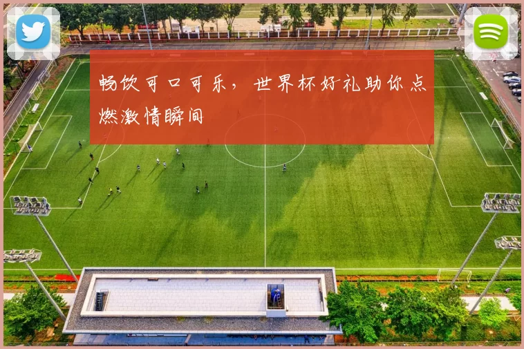 畅饮可口可乐，世界杯好礼助你点燃激情瞬间