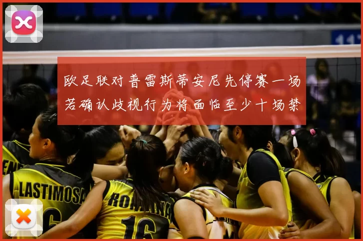 欧足联对普雷斯蒂安尼先停赛一场若确认歧视行为将面临至少十场禁赛处罚