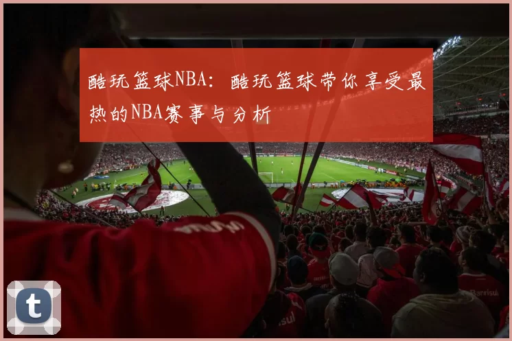 酷玩篮球NBA:酷玩篮球带你享受最热的NBA赛事与分析