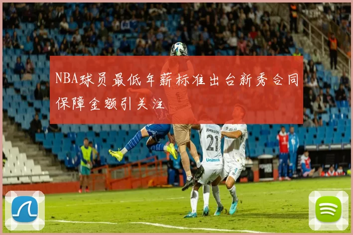NBA球员最低年薪标准出台新秀合同保障金额引关注