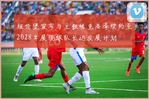 纽伦堡宣布与主教练克洛泽续约至2028年展现球队长远发展计划