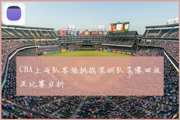 CBA上海队客场挑战深圳队录像回放及比赛分析
