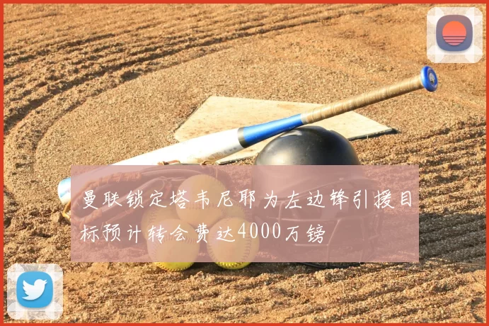 曼联锁定塔韦尼耶为左边锋引援目标预计转会费达4000万镑