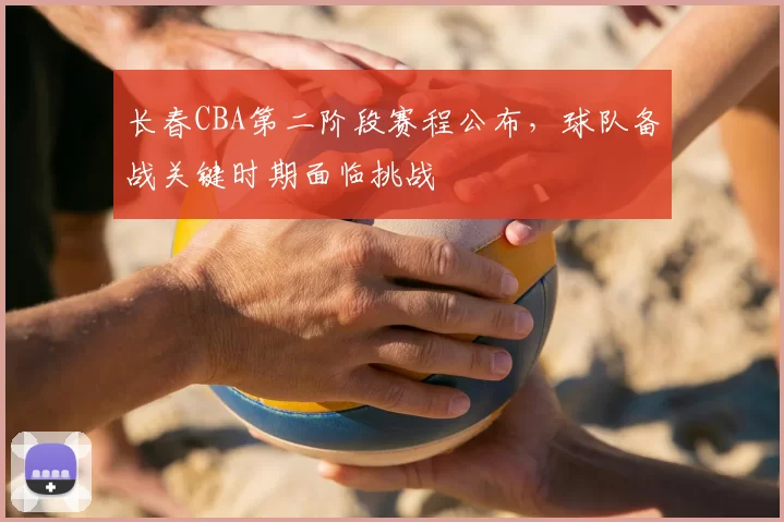 长春CBA第二阶段赛程公布,球队备战关键时期面临挑战
