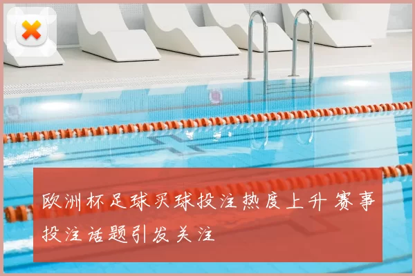 欧洲杯足球买球投注热度上升 赛事投注话题引发关注