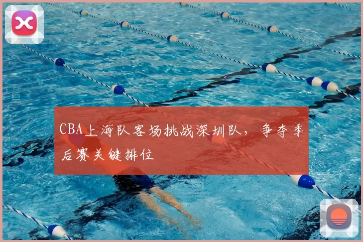 CBA上海队客场挑战深圳队,争夺季后赛关键排位