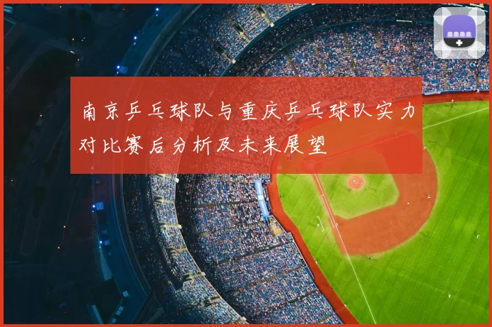 南京乒乓球队与重庆乒乓球队实力对比赛后分析及未来展望