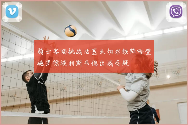 骑士客场挑战活塞米切尔缺阵哈登施罗德埃利斯韦德出战存疑