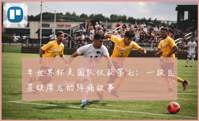 年世界杯美国队仅获第七:一段巨星缺席后的阵痛故事