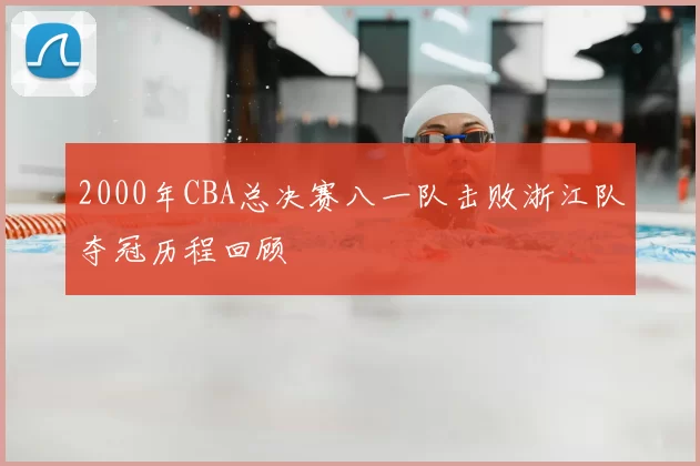 2000年CBA总决赛八一队击败浙江队夺冠历程回顾