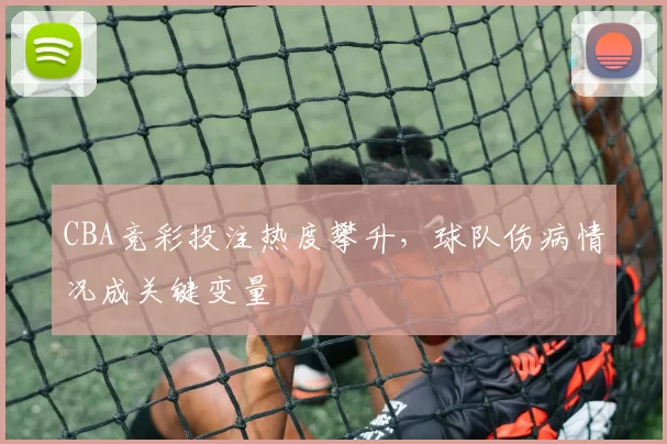 CBA竞彩投注热度攀升,球队伤病情况成关键变量