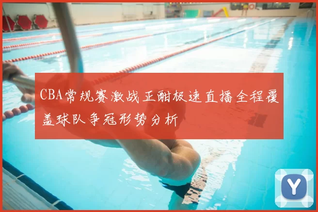 CBA常规赛激战正酣极速直播全程覆盖球队争冠形势分析