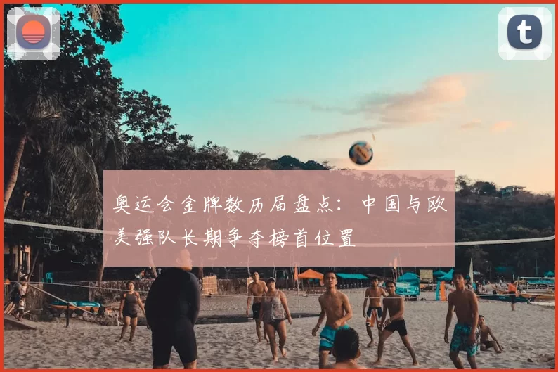 奥运会金牌数历届盘点:中国与欧美强队长期争夺榜首位置
