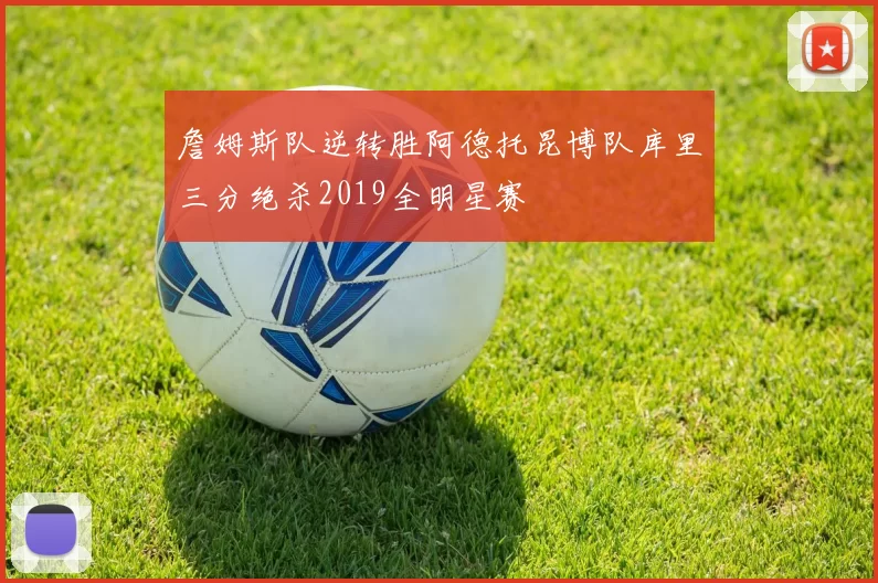 詹姆斯队逆转胜阿德托昆博队库里三分绝杀2019全明星赛