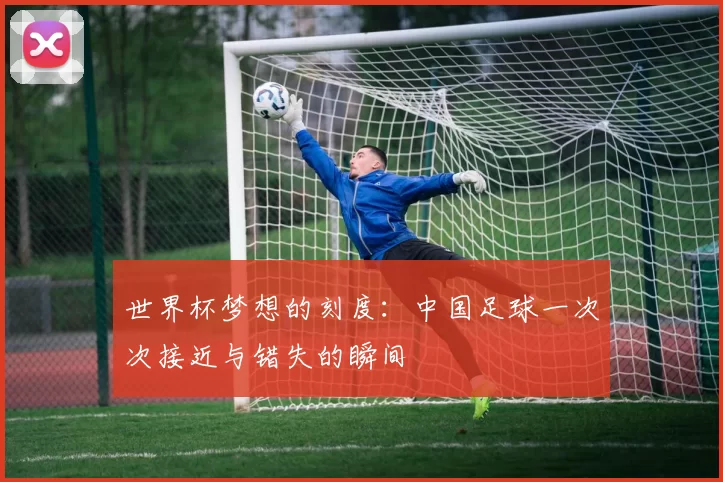 世界杯梦想的刻度:中国足球一次次接近与错失的瞬间