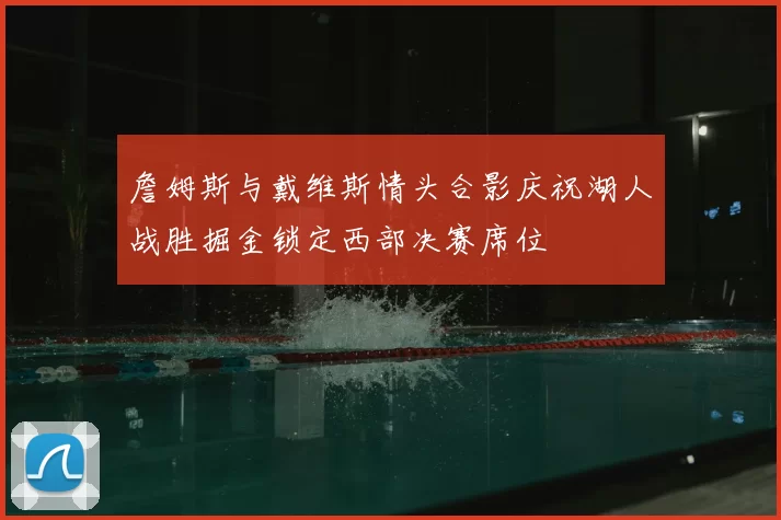 詹姆斯与戴维斯情头合影庆祝湖人战胜掘金锁定西部决赛席位