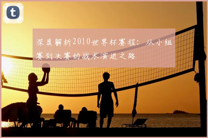 深度解析2010世界杯赛程:从小组赛到决赛的战术演进之路