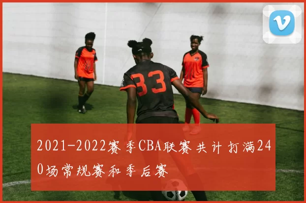 2021-2022赛季CBA联赛共计打满240场常规赛和季后赛