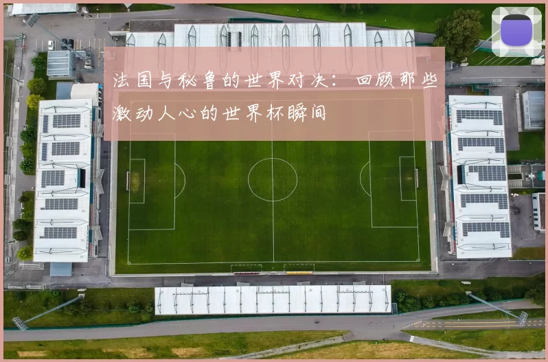 法国与秘鲁的世界对决:回顾那些激动人心的世界杯瞬间