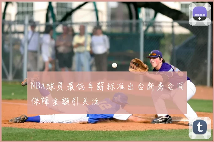 NBA球员最低年薪标准出台新秀合同保障金额引关注