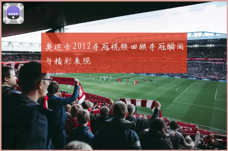 奥运会2012夺冠视频回顾夺冠瞬间与精彩表现