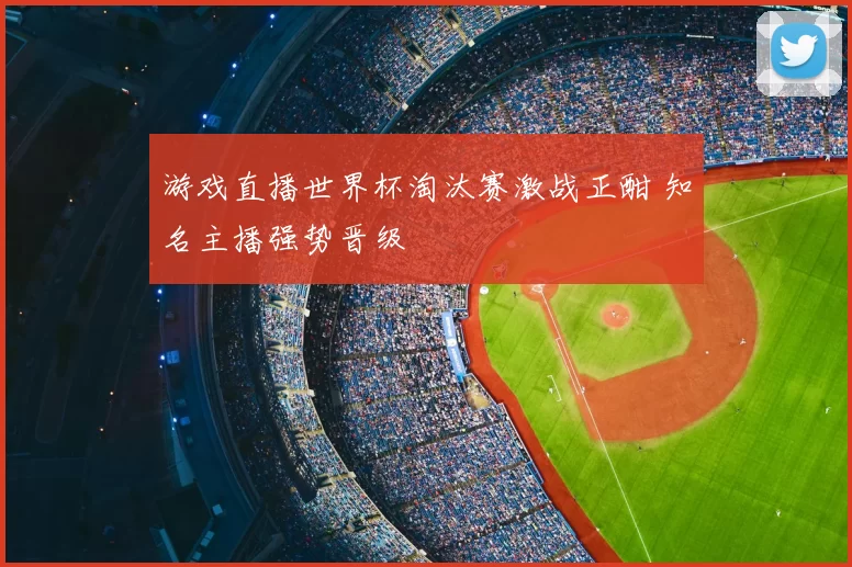游戏直播世界杯淘汰赛激战正酣 知名主播强势晋级