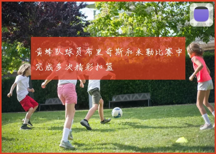 黄蜂队球员布里奇斯和米勒比赛中完成多次精彩扣篮