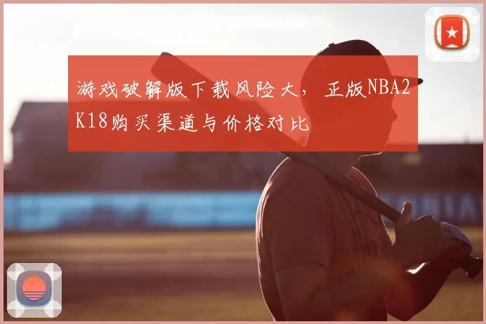 游戏破解版下载风险大,正版NBA2K18购买渠道与价格对比