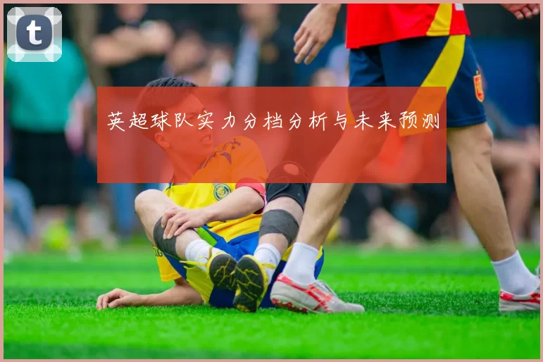 英超球队实力分档分析与未来预测