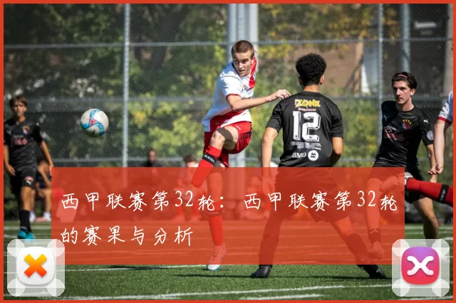 西甲联赛第32轮：西甲联赛第32轮的赛果与分析