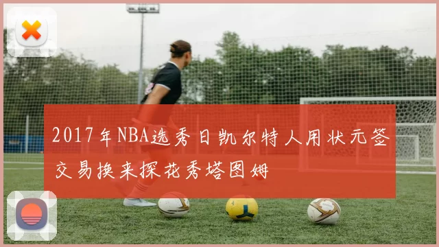 2017年NBA选秀日凯尔特人用状元签交易换来探花秀塔图姆