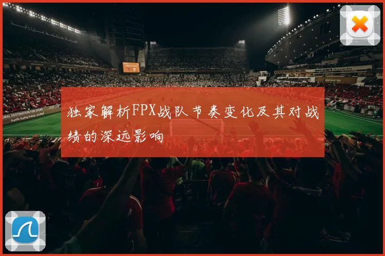 独家解析FPX战队节奏变化及其对战绩的深远影响