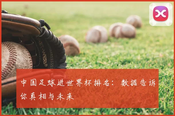 中国足球进世界杯排名:数据告诉你真相与未来