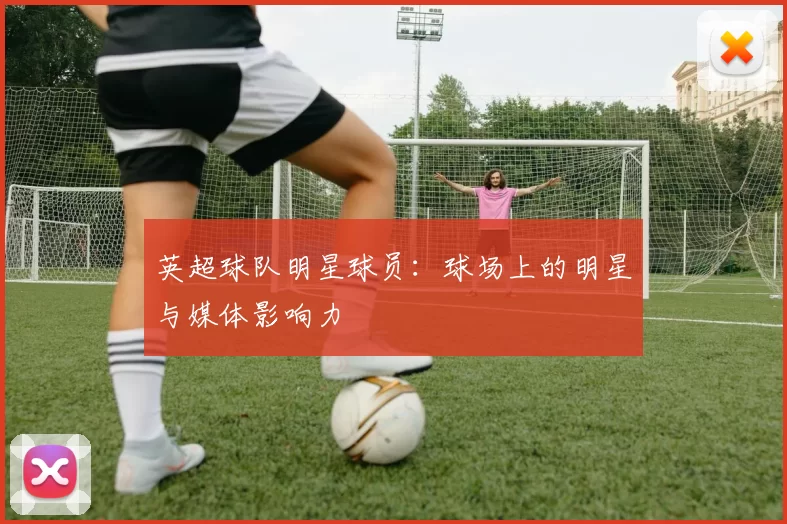 英超球队明星球员:球场上的明星与媒体影响力