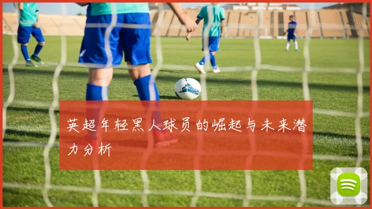 英超年轻黑人球员的崛起与未来潜力分析