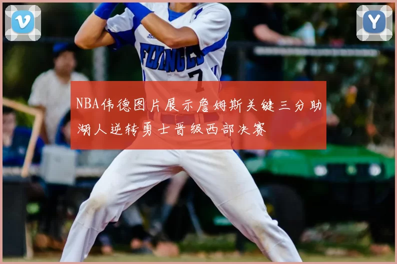 NBA伟德图片展示詹姆斯关键三分助湖人逆转勇士晋级西部决赛
