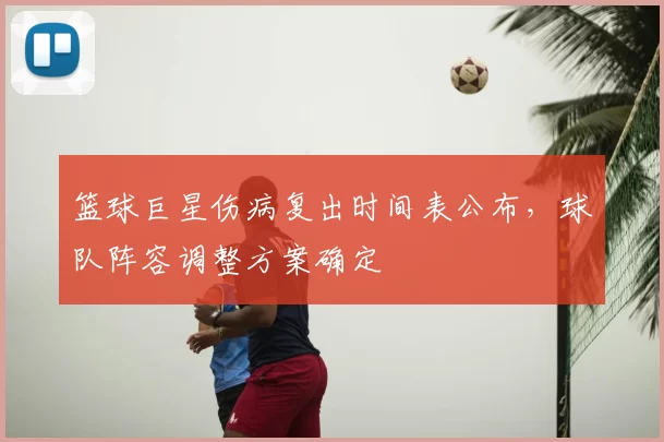 篮球巨星伤病复出时间表公布,球队阵容调整方案确定